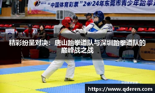 精彩纷呈对决：唐山跆拳道队与深圳跆拳道队的巅峰战之战