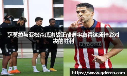 萨莫拉与亚松森瓜激战正酣谁将赢得这场精彩对决的胜利