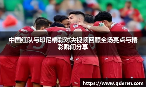 中国红队与印尼精彩对决视频回顾全场亮点与精彩瞬间分享